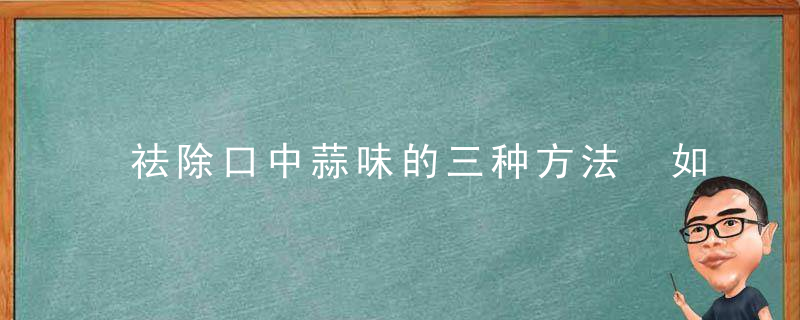 祛除口中蒜味的三种方法 如何祛除口中蒜味